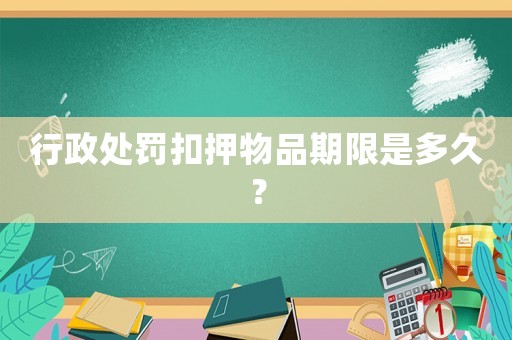 行政處罰扣押物品期限是多久？
