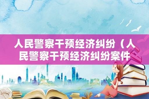 人民警察干預經濟糾紛（人民警察干預經濟糾紛案件）