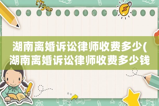 湖南離婚訴訟律師收費多少(湖南離婚訴訟律師收費多少錢)