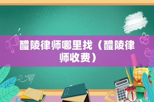 醴陵律師哪里找（醴陵律師收費(fèi)）