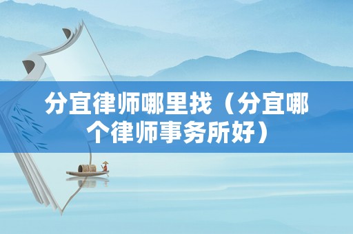 分宜律師哪里找（分宜哪個律師事務(wù)所好）