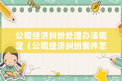 公司經(jīng)濟糾紛處理辦法規(guī)定（公司經(jīng)濟糾紛案件怎么處理多長時間）