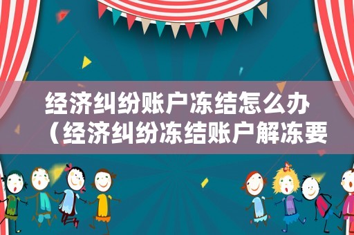 經濟糾紛賬戶凍結怎么辦（經濟糾紛凍結賬戶解凍要多久）