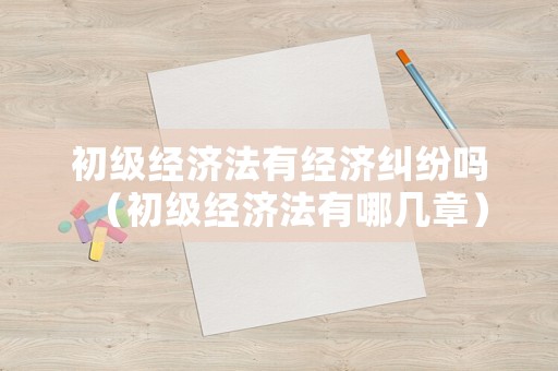 初級經濟法有經濟糾紛嗎（初級經濟法有哪幾章）