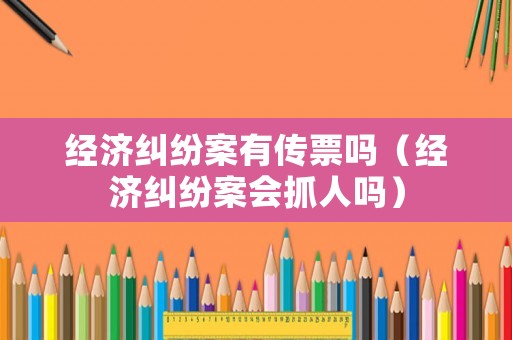 經濟糾紛案有傳票嗎（經濟糾紛案會抓人嗎）