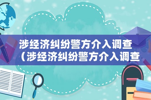 涉經(jīng)濟(jì)糾紛警方介入調(diào)查（涉經(jīng)濟(jì)糾紛警方介入調(diào)查要多久）