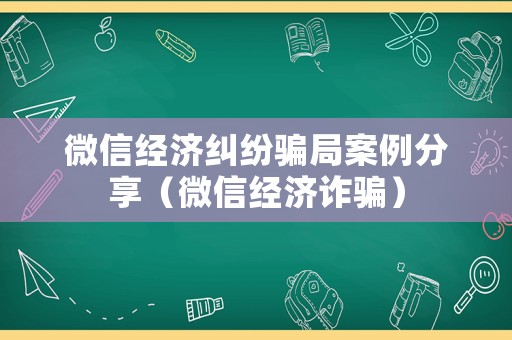 微信經濟糾紛騙局案例分享（微信經濟詐騙）