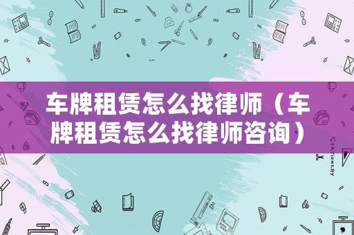 車牌租賃怎么找律師（車牌租賃怎么找律師咨詢）