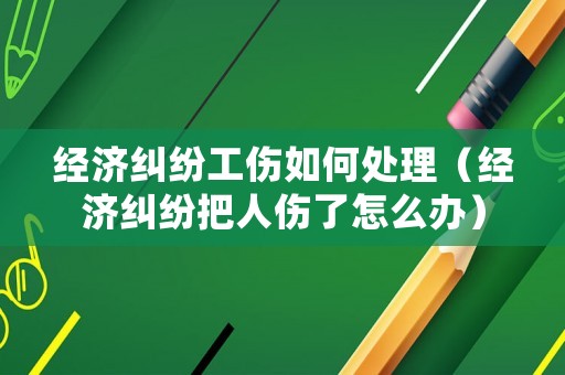 經濟糾紛工傷如何處理（經濟糾紛把人傷了怎么辦）