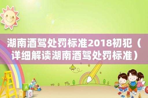 湖南酒駕處罰標準2018初犯（詳細解讀湖南酒駕處罰標準）