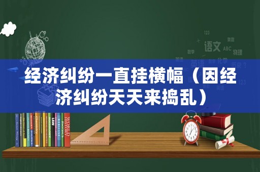 經濟糾紛一直掛橫幅（因經濟糾紛天天來搗亂）
