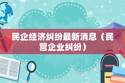 民企經濟糾紛最新消息（民營企業糾紛）