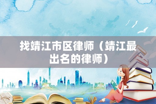 找靖江市區(qū)律師（靖江最出名的律師）