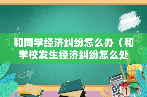 和同學經濟糾紛怎么辦（和學校發生經濟糾紛怎么處理）