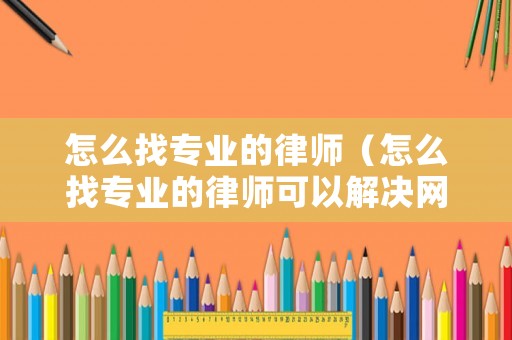 怎么找專業的律師（怎么找專業的律師可以解決網貸問題）