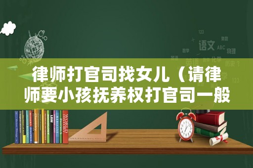 律師打官司找女兒（請律師要小孩撫養權打官司一般的收費標準）