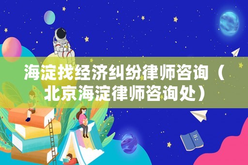 海淀找經(jīng)濟糾紛律師咨詢（北京海淀律師咨詢處）