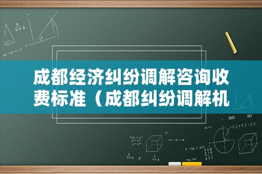成都經濟糾紛調解咨詢收費標準（成都糾紛調解機構）