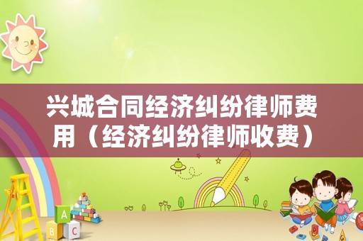 興城合同經濟糾紛律師費用（經濟糾紛律師收費）