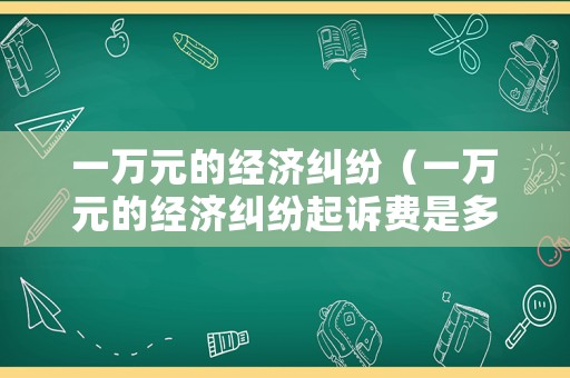 一萬元的經濟糾紛（一萬元的經濟糾紛起訴費是多少）