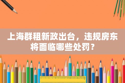 上海群租新政出臺(tái)，違規(guī)房東將面臨哪些處罰？