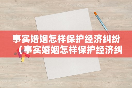 事實(shí)婚姻怎樣保護(hù)經(jīng)濟(jì)糾紛（事實(shí)婚姻怎樣保護(hù)經(jīng)濟(jì)糾紛的利益）