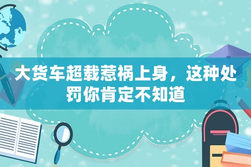 大貨車超載惹禍上身，這種處罰你肯定不知道
