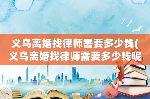 義烏離婚找律師需要多少錢(義烏離婚找律師需要多少錢呢)