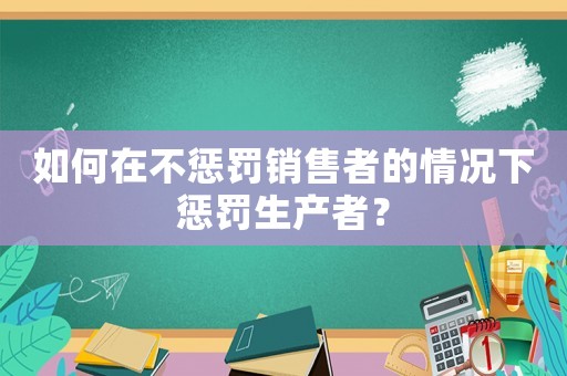 如何在不懲罰銷售者的情況下懲罰生產(chǎn)者？