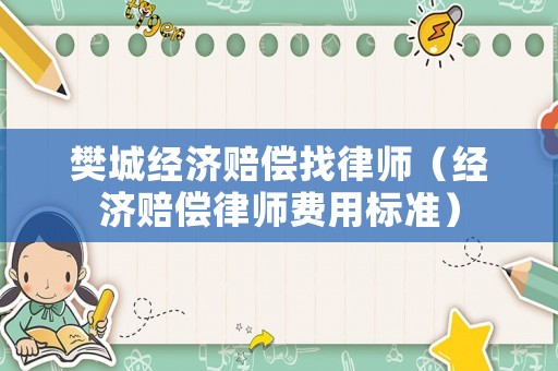 樊城經(jīng)濟(jì)賠償找律師（經(jīng)濟(jì)賠償律師費(fèi)用標(biāo)準(zhǔn)）