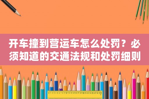 開車撞到營運車怎么處罰？必須知道的交通法規(guī)和處罰細(xì)則