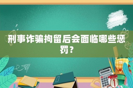 刑事詐騙拘留后會面臨哪些懲罰？