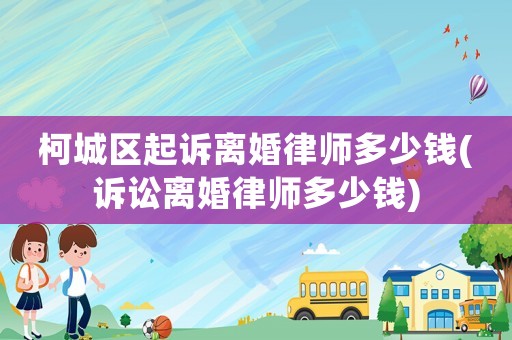 柯城區起訴離婚律師多少錢(訴訟離婚律師多少錢)