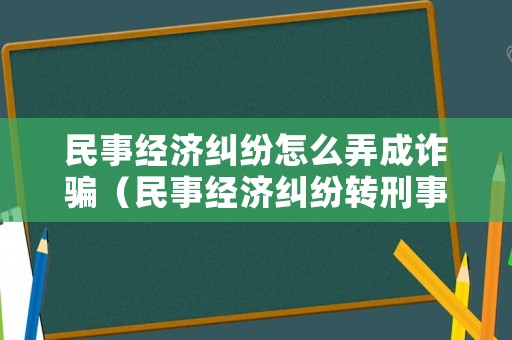 民事經濟糾紛怎么弄成詐騙（民事經濟糾紛轉刑事詐騙）