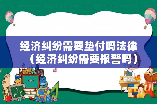 經濟糾紛需要墊付嗎法律（經濟糾紛需要報警嗎）