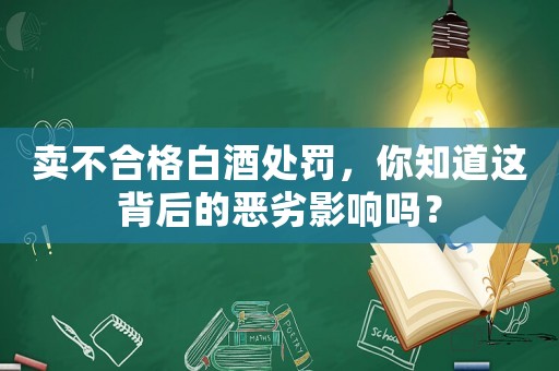 賣不合格白酒處罰，你知道這背后的惡劣影響嗎？