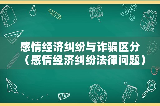 感情經(jīng)濟(jì)糾紛與詐騙區(qū)分（感情經(jīng)濟(jì)糾紛法律問題）