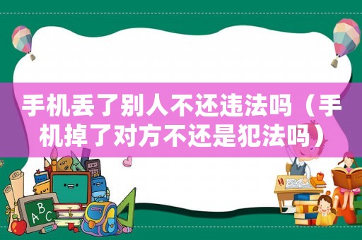 手機丟了別人不還違法嗎（手機掉了對方不還是犯法嗎）