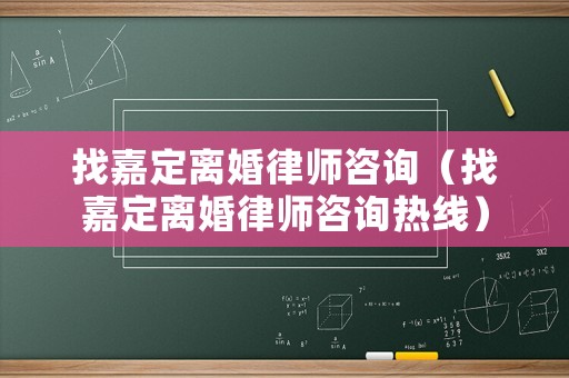 找嘉定離婚律師咨詢（找嘉定離婚律師咨詢熱線）