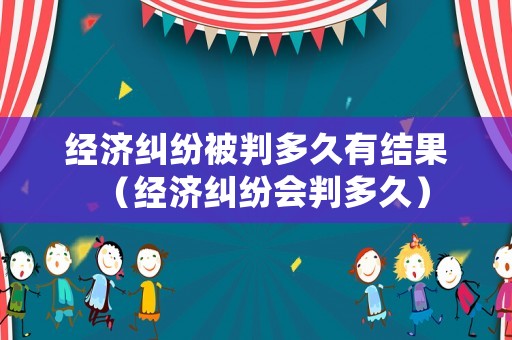 經濟糾紛被判多久有結果（經濟糾紛會判多久）