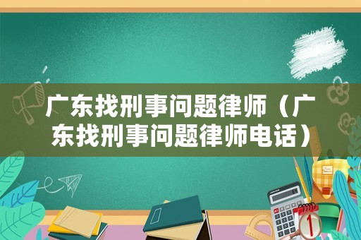 廣東找刑事問題律師（廣東找刑事問題律師電話）