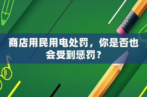 商店用民用電處罰，你是否也會受到懲罰？
