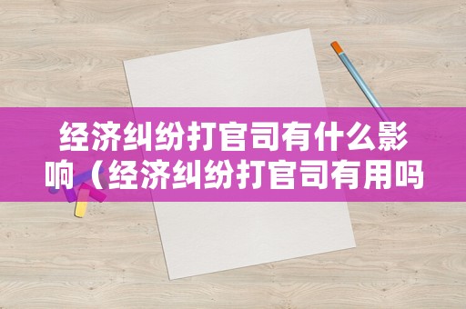 經(jīng)濟(jì)糾紛打官司有什么影響（經(jīng)濟(jì)糾紛打官司有用嗎）