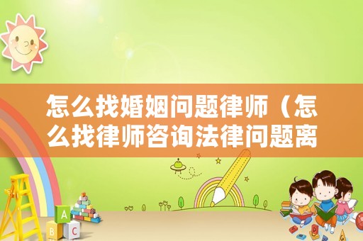 怎么找婚姻問題律師（怎么找律師咨詢法律問題離婚）