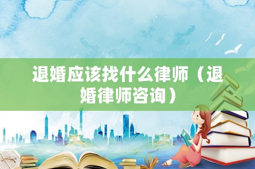 退婚應該找什么律師（退婚律師咨詢）