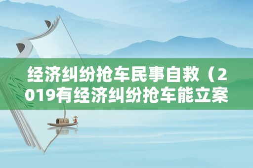 經濟糾紛搶車民事自救（2019有經濟糾紛搶車能立案）