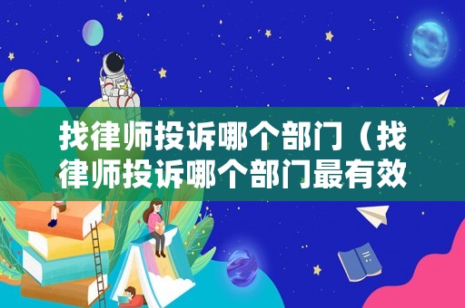 找律師投訴哪個部門（找律師投訴哪個部門最有效）
