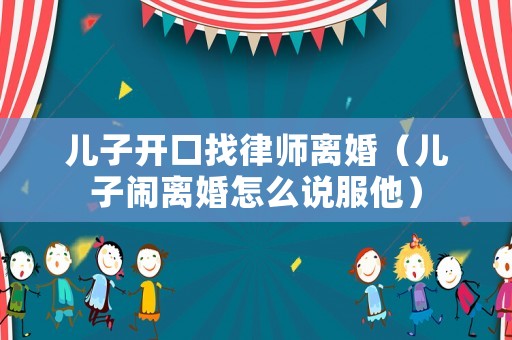 兒子開口找律師離婚（兒子鬧離婚怎么說服他）