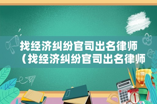 找經濟糾紛官司出名律師（找經濟糾紛官司出名律師是誰）