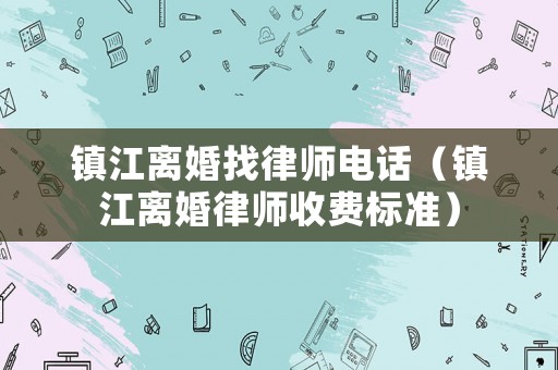 鎮江離婚找律師電話（鎮江離婚律師收費標準）